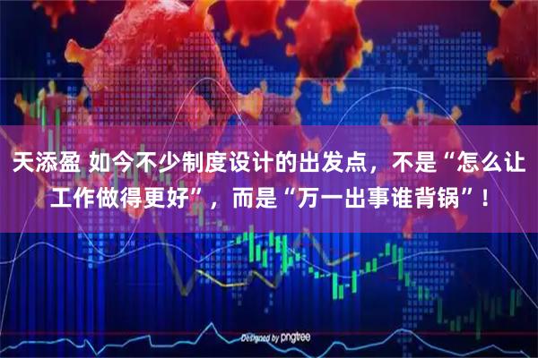 天添盈 如今不少制度设计的出发点，不是“怎么让工作做得更好”，而是“万一出事谁背锅”！