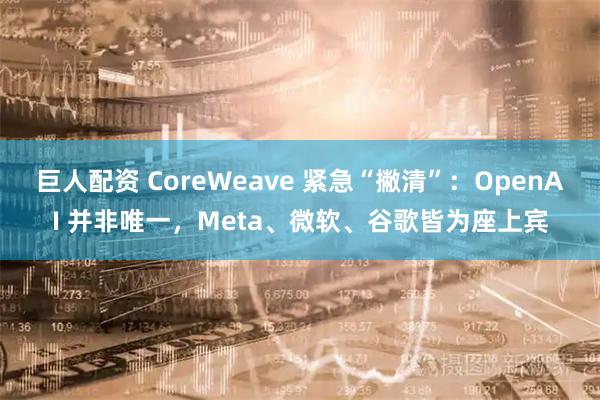 巨人配资 CoreWeave 紧急“撇清”：OpenAI 并非唯一，Meta、微软、谷歌皆为座上宾